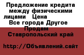 Предложение кредита между физическими лицами › Цена ­ 5 000 000 - Все города Другое » Продам   . Ставропольский край